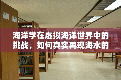 海洋学在虚拟海洋世界中的挑战，如何真实再现海水的动态与生态？