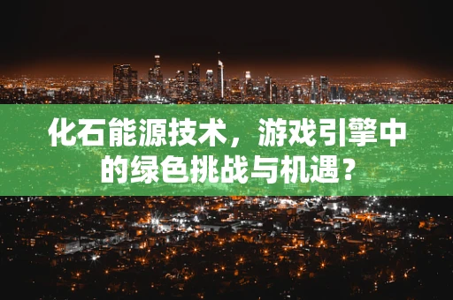 化石能源技术，游戏引擎中的绿色挑战与机遇？