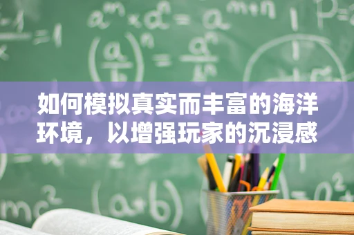 如何模拟真实而丰富的海洋环境，以增强玩家的沉浸感？