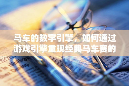 马车的数字引擎，如何通过游戏引擎重现经典马车赛的魅力？