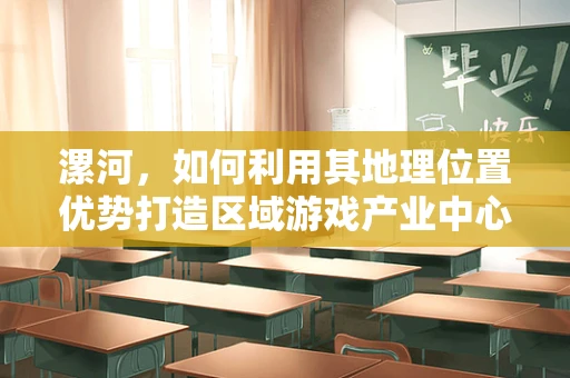 漯河，如何利用其地理位置优势打造区域游戏产业中心？