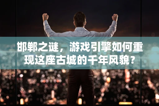 邯郸之谜，游戏引擎如何重现这座古城的千年风貌？