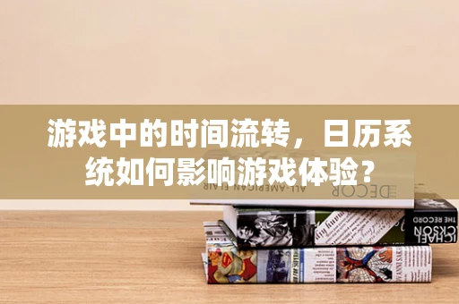 游戏中的时间流转，日历系统如何影响游戏体验？