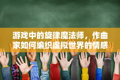 游戏中的旋律魔法师，作曲家如何编织虚拟世界的情感乐章？