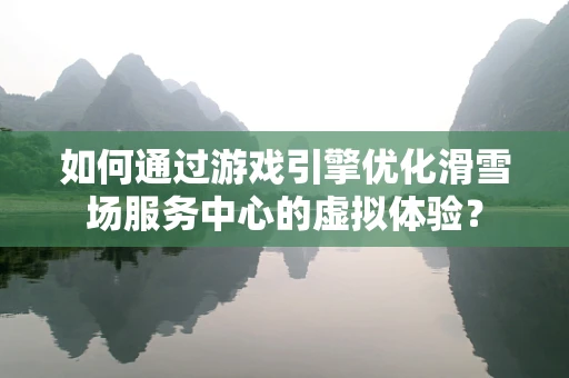 如何通过游戏引擎优化滑雪场服务中心的虚拟体验？