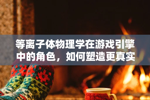等离子体物理学在游戏引擎中的角色，如何塑造更真实的宇宙环境？