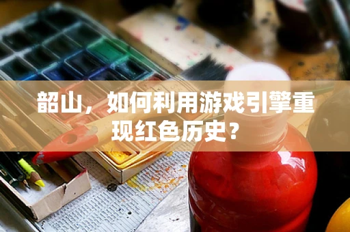 韶山，如何利用游戏引擎重现红色历史？