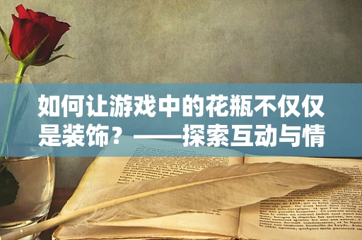 如何让游戏中的花瓶不仅仅是装饰？——探索互动与情感共鸣的深度