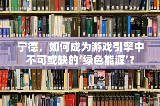 宁德，如何成为游戏引擎中不可或缺的‘绿色能源’？