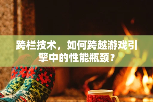跨栏技术，如何跨越游戏引擎中的性能瓶颈？