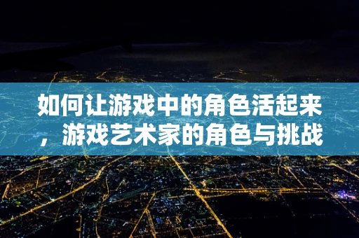 如何让游戏中的角色活起来，游戏艺术家的角色与挑战