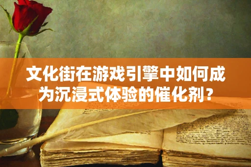 文化街在游戏引擎中如何成为沉浸式体验的催化剂？