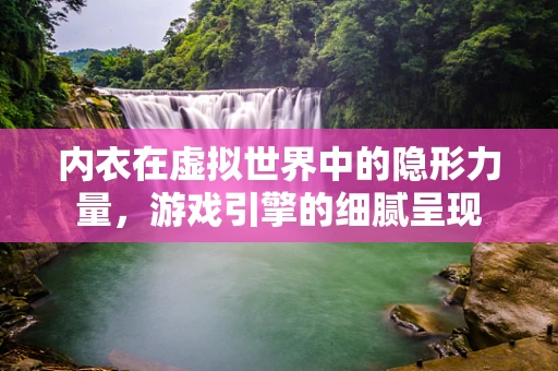内衣在虚拟世界中的隐形力量，游戏引擎的细腻呈现
