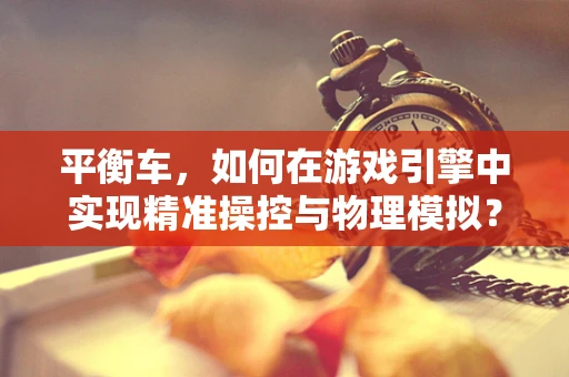平衡车，如何在游戏引擎中实现精准操控与物理模拟？