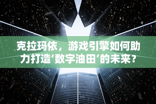 克拉玛依，游戏引擎如何助力打造‘数字油田’的未来？
