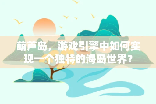 葫芦岛，游戏引擎中如何实现一个独特的海岛世界？