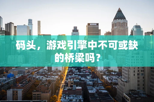 码头，游戏引擎中不可或缺的桥梁吗？