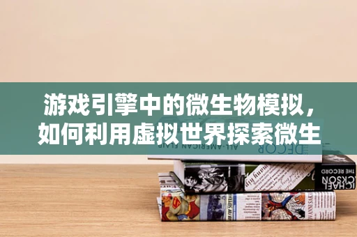 游戏引擎中的微生物模拟，如何利用虚拟世界探索微生物学奥秘？