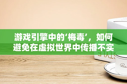 游戏引擎中的‘梅毒’，如何避免在虚拟世界中传播不实信息？