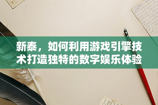 新泰，如何利用游戏引擎技术打造独特的数字娱乐体验？