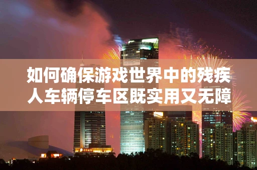如何确保游戏世界中的残疾人车辆停车区既实用又无障碍？