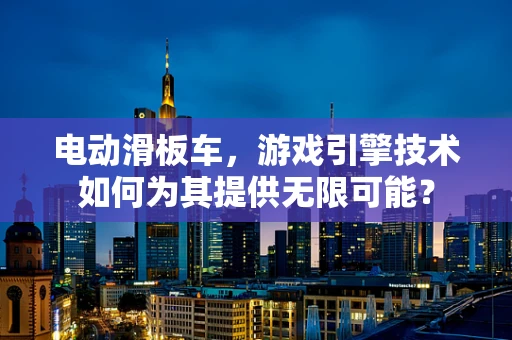 电动滑板车，游戏引擎技术如何为其提供无限可能？