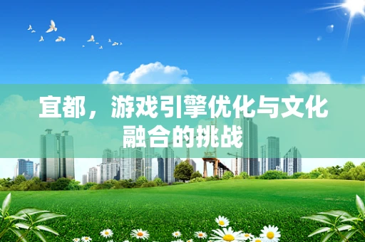 宜都，游戏引擎优化与文化融合的挑战