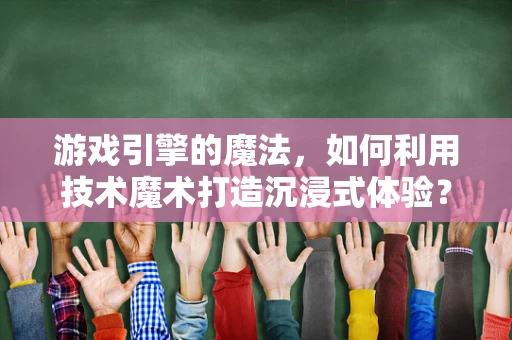 游戏引擎的魔法，如何利用技术魔术打造沉浸式体验？
