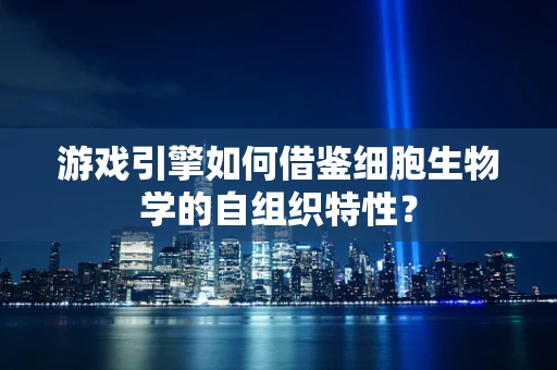 游戏引擎如何借鉴细胞生物学的自组织特性？