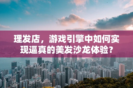 理发店，游戏引擎中如何实现逼真的美发沙龙体验？
