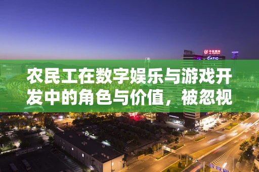 农民工在数字娱乐与游戏开发中的角色与价值，被忽视的劳动力？