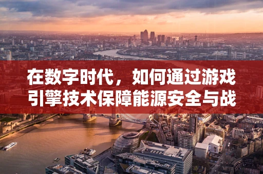 在数字时代，如何通过游戏引擎技术保障能源安全与战略的‘虚拟演练’？