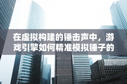 在虚拟构建的锤击声中，游戏引擎如何精准模拟锤子的每一次挥动？