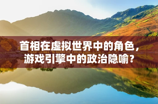 首相在虚拟世界中的角色，游戏引擎中的政治隐喻？