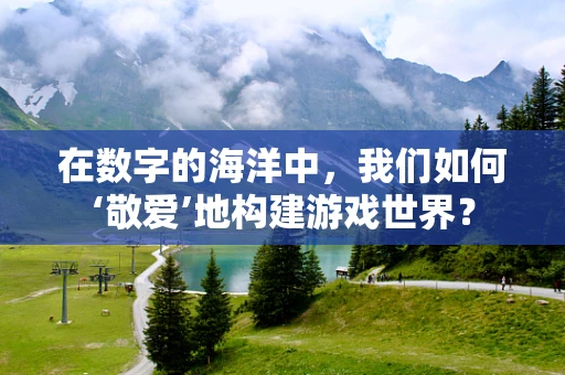 在数字的海洋中，我们如何‘敬爱’地构建游戏世界？