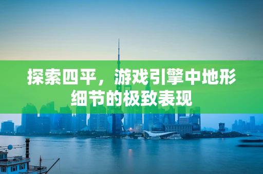 探索四平，游戏引擎中地形细节的极致表现