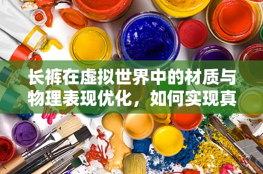 长裤在虚拟世界中的材质与物理表现优化，如何实现真实感与性能的平衡？