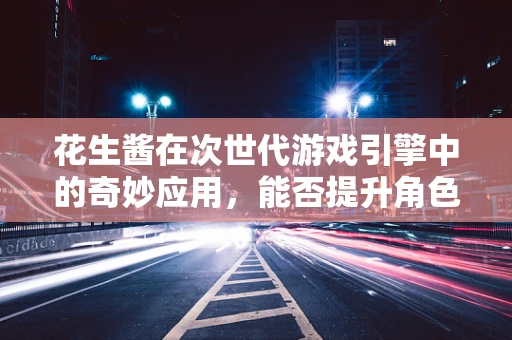 花生酱在次世代游戏引擎中的奇妙应用，能否提升角色‘口感’的真实感？