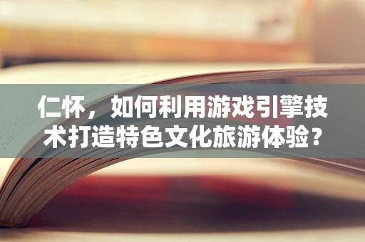 仁怀，如何利用游戏引擎技术打造特色文化旅游体验？