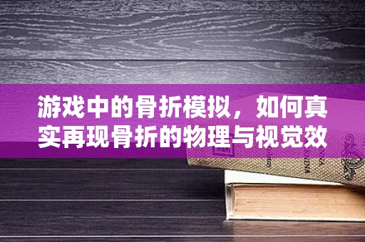 游戏中的骨折模拟，如何真实再现骨折的物理与视觉效果？