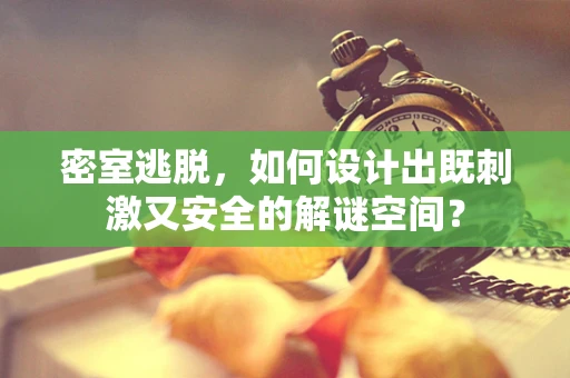 密室逃脱，如何设计出既刺激又安全的解谜空间？