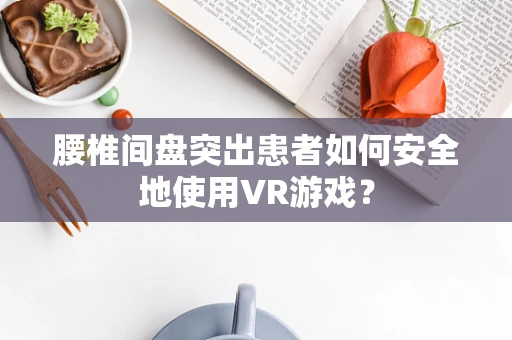 腰椎间盘突出患者如何安全地使用VR游戏？