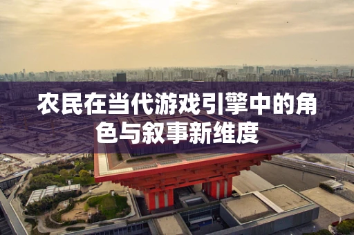 农民在当代游戏引擎中的角色与叙事新维度