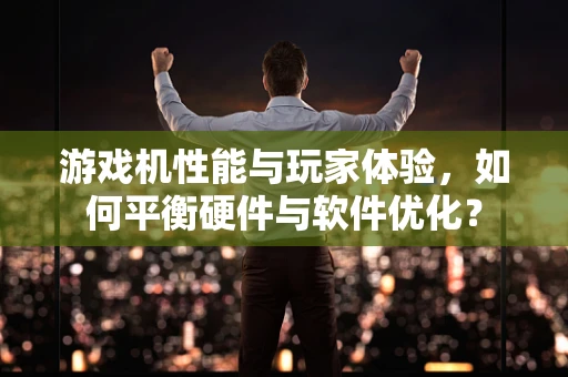 游戏机性能与玩家体验，如何平衡硬件与软件优化？