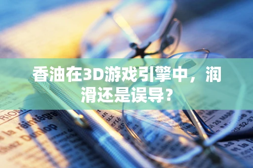 香油在3D游戏引擎中，润滑还是误导？