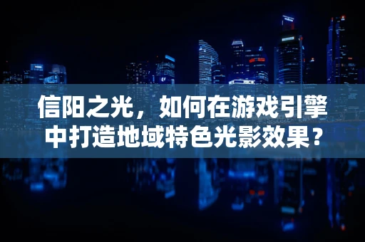 信阳之光，如何在游戏引擎中打造地域特色光影效果？