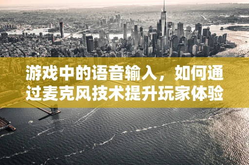 游戏中的语音输入，如何通过麦克风技术提升玩家体验？