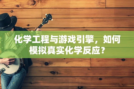 化学工程与游戏引擎，如何模拟真实化学反应？