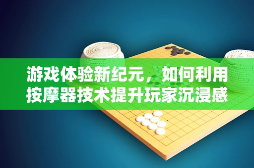 游戏体验新纪元，如何利用按摩器技术提升玩家沉浸感？