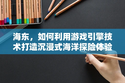 海东，如何利用游戏引擎技术打造沉浸式海洋探险体验？